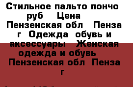Стильное пальто-пончо 1000 руб. › Цена ­ 1 000 - Пензенская обл., Пенза г. Одежда, обувь и аксессуары » Женская одежда и обувь   . Пензенская обл.,Пенза г.